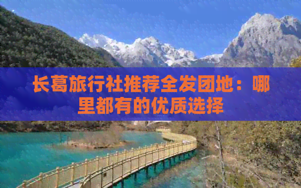 长葛旅行社推荐全发团地：哪里都有的优质选择