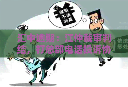 汇中逾期：江仲裁审判结，打总部电话投诉协商可行？