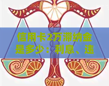 信用卡2万滞纳金是多少：利息、违约金逾期费用详解