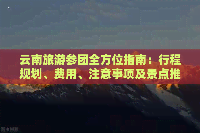 云南旅游参团全方位指南：行程规划、费用、注意事项及景点推荐