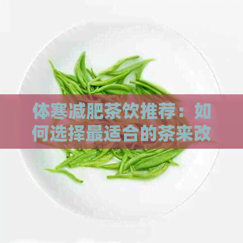 体寒减肥茶饮推荐：如何选择最适合的茶来改善体寒症状并实现减肥效果