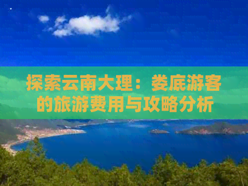 探索云南大理：娄底游客的旅游费用与攻略分析