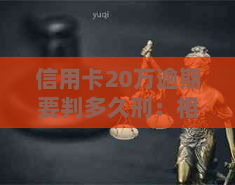 信用卡20万逾期要判多久刑：相关法律解读与可能后果