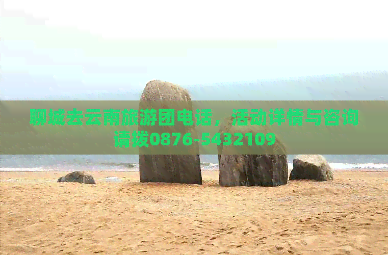 聊城去云南旅游团电话，活动详情与咨询请拨0876-5432109