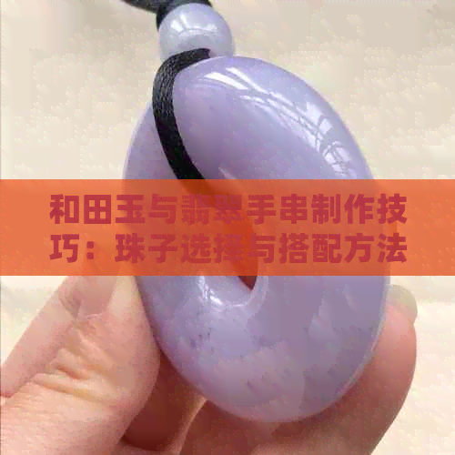 和田玉与翡翠手串制作技巧：珠子选择与搭配方法全解析