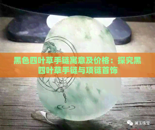 黑色四叶草手链寓意及价格：探究黑四叶草手链与项链首饰