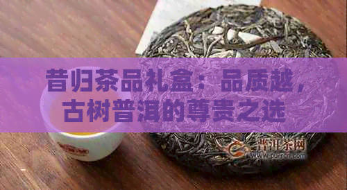 昔归茶品礼盒：品质越，古树普洱的尊贵之选