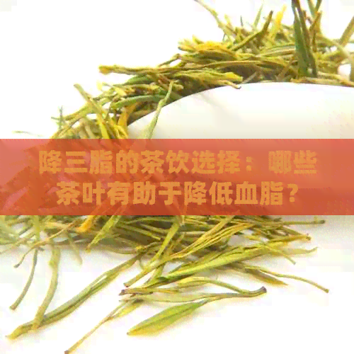 降三脂的茶饮选择：哪些茶叶有助于降低血脂？