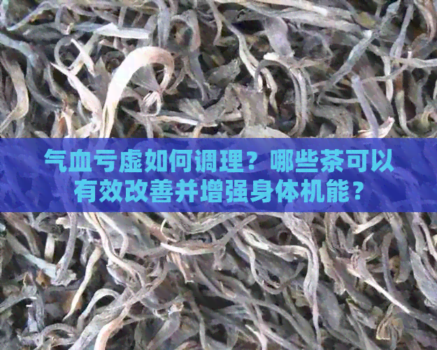 气血亏虚如何调理？哪些茶可以有效改善并增强身体机能？