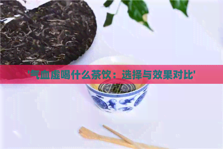 '气血虚喝什么茶饮：选择与效果对比'