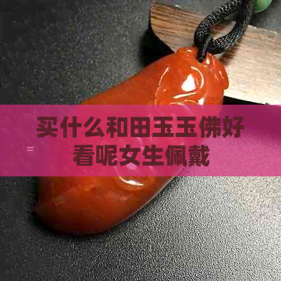 买什么和田玉玉佛好看呢女生佩戴