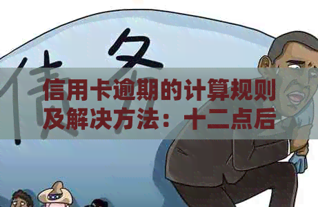 信用卡逾期的计算规则及解决方法：十二点后是否算逾期？如何避免逾期？