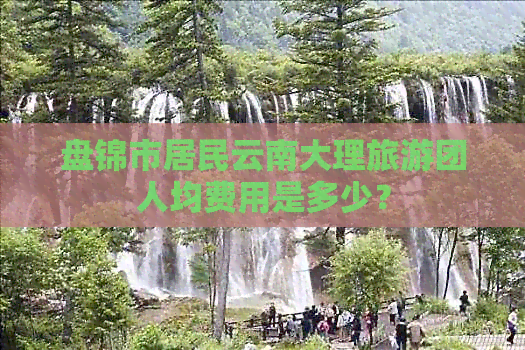 盘锦市居民云南大理旅游团人均费用是多少？