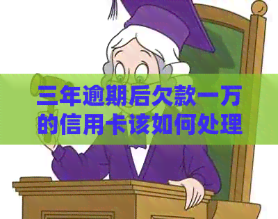 三年逾期后欠款一万的信用卡该如何处理和解决？