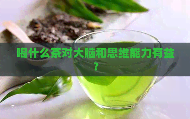 喝什么茶对大脑和思维能力有益？