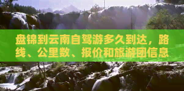 盘锦到云南自驾游多久到达，路线、公里数、报价和旅游团信息。