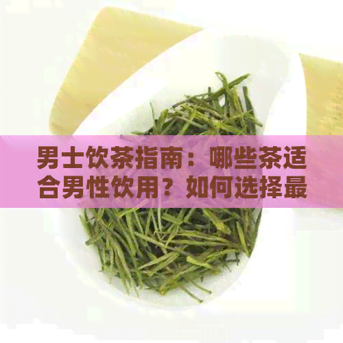 男士饮茶指南：哪些茶适合男性饮用？如何选择最适合您的茶叶种类？