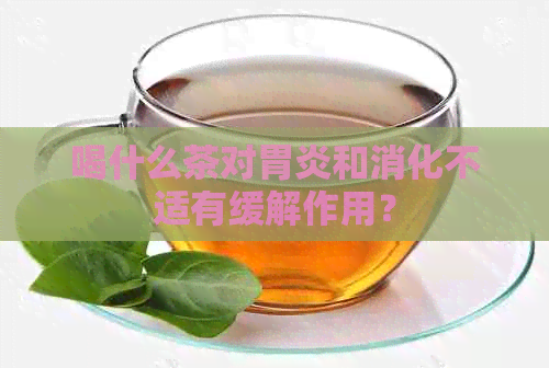 喝什么茶对胃炎和消化不适有缓解作用？