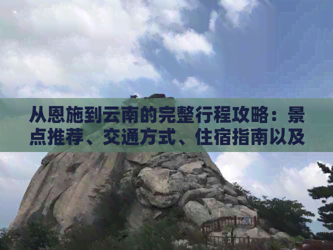 从恩施到云南的完整行程攻略：景点推荐、交通方式、住宿指南以及必备事项