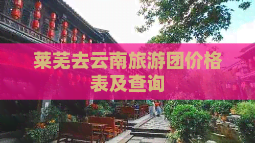 莱芜去云南旅游团价格表及查询