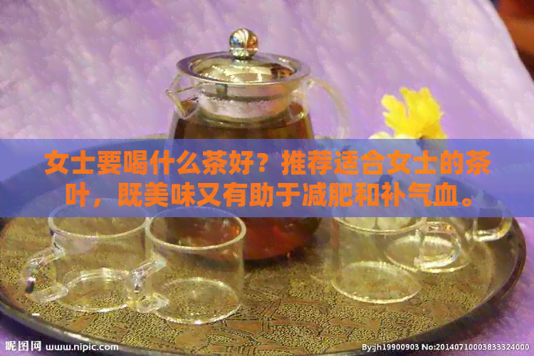 女士要喝什么茶好？推荐适合女士的茶叶，既美味又有助于减肥和补气血。