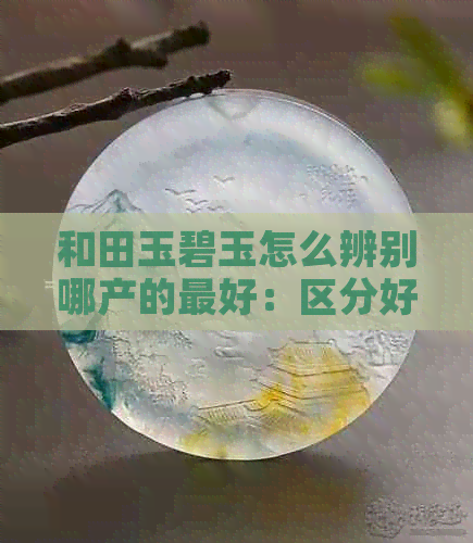 和田玉碧玉怎么辨别哪产的更好：区分好坏与识别真假的方法