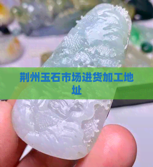 荆州玉石市场进货加工地址