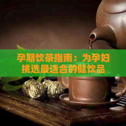 孕期饮茶指南：为孕妇挑选最适合的健饮品