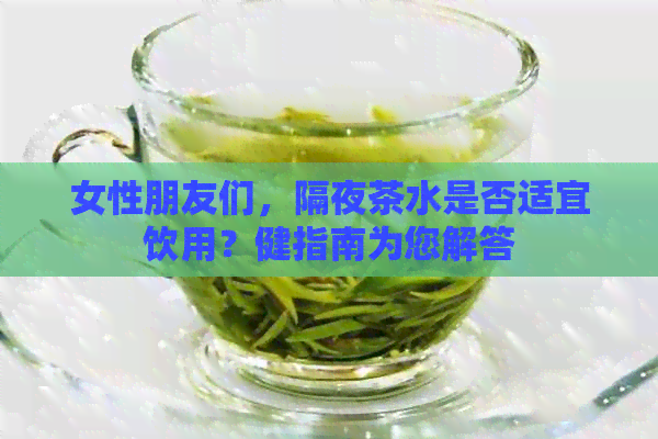 女性朋友们，隔夜茶水是否适宜饮用？健指南为您解答