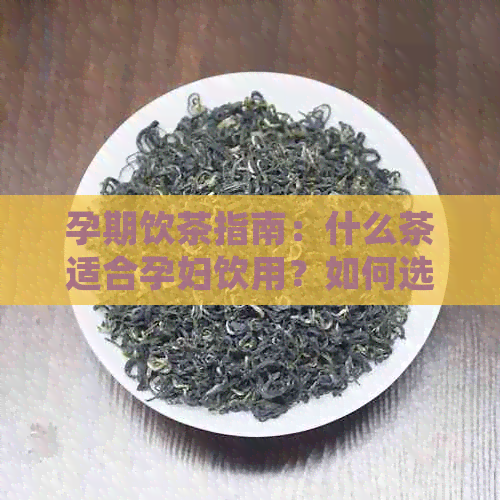 孕期饮茶指南：什么茶适合孕妇饮用？如何选择和饮用茶叶以确保母婴健？