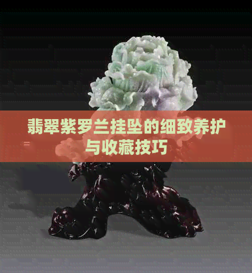 翡翠紫罗兰挂坠的细致养护与收藏技巧