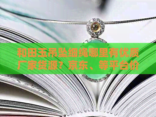 和田玉吊坠细绳哪里有优质厂家货源？京东、等平台价格参考