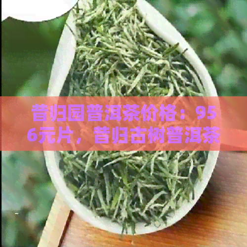 昔归园普洱茶价格：956元片，昔归古树普洱茶价格也在这个范围内。