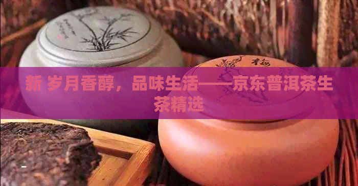 新 岁月香醇，品味生活——京东普洱茶生茶精选