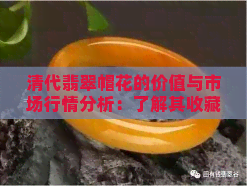 清代翡翠帽花的价值与市场行情分析：了解其收藏和购买潜力