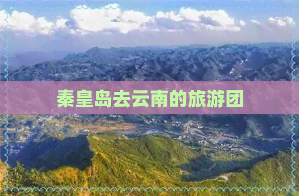 秦皇岛去云南的旅游团