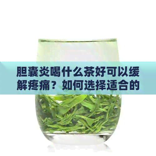 胆囊炎喝什么茶好可以缓解疼痛？如何选择适合的茶来调理和缓解胆囊炎症状？