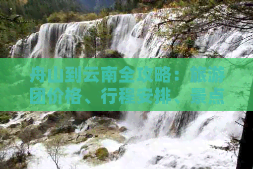 舟山到云南全攻略：旅游团价格、行程安排、景点推荐等一应俱全