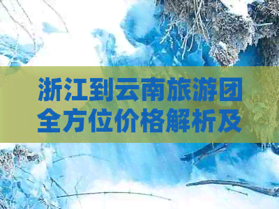 浙江到云南旅游团全方位价格解析及行程推荐，让你轻松规划完美之旅