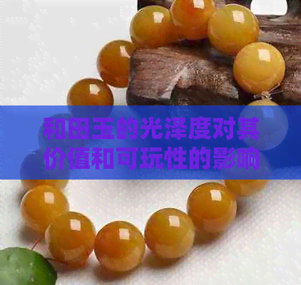 和田玉的光泽度对其价值和可玩性的影响：如何评估和田玉的盘玩性能？