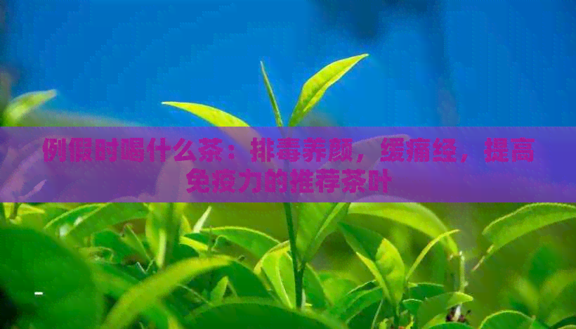 例假时喝什么茶：排养颜，缓痛经，提高免疫力的推荐茶叶