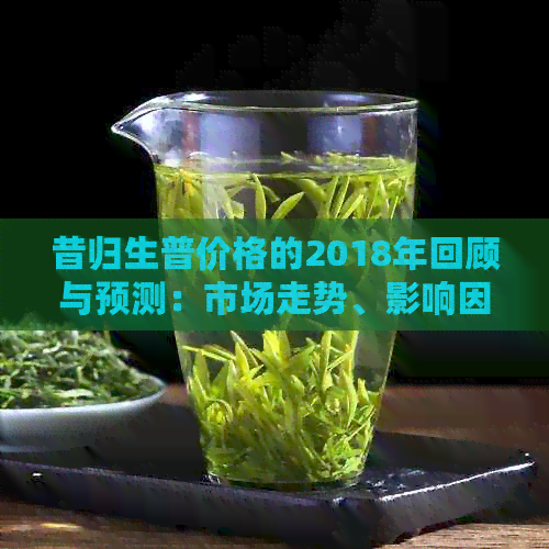 昔归生普价格的2018年回顾与预测：市场走势、影响因素及投资策略分析