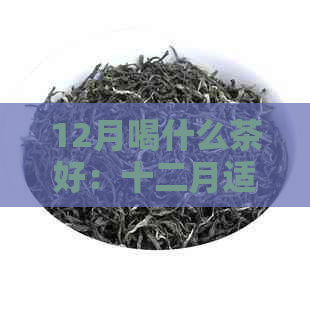 12月喝什么茶好：十二月适合饮用的茶叶推荐