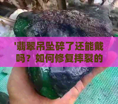 '翡翠吊坠碎了还能戴吗？如何修复摔裂的翡翠吊坠？'