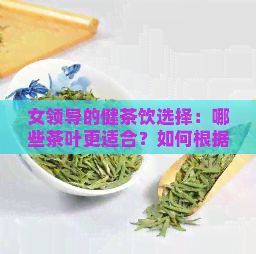 女领导的健茶饮选择：哪些茶叶更适合？如何根据个人需求搭配？