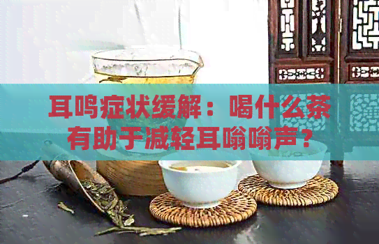 耳鸣症状缓解：喝什么茶有助于减轻耳嗡嗡声？