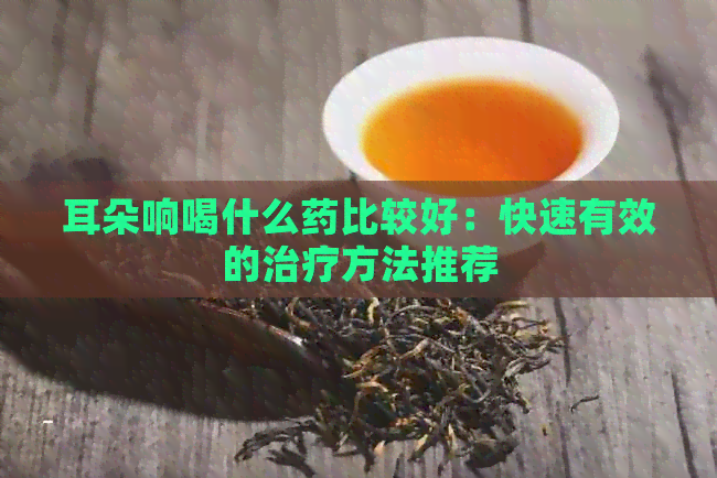 耳朵响喝什么药比较好：快速有效的治疗方法推荐