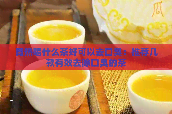 胃热喝什么茶好可以去口臭：推荐几款有效去除口臭的茶