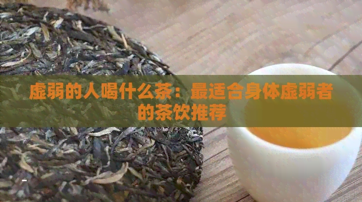 虚弱的人喝什么茶：最适合身体虚弱者的茶饮推荐