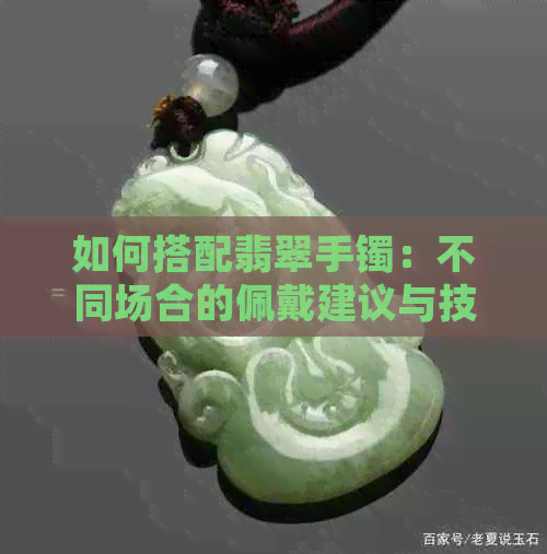 如何搭配翡翠手镯：不同场合的佩戴建议与技巧